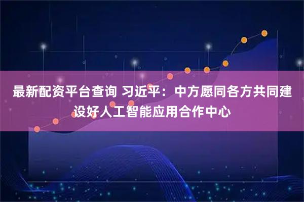 最新配资平台查询 习近平：中方愿同各方共同建设好人工智能应用合作中心