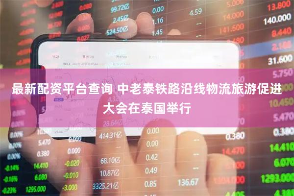 最新配资平台查询 中老泰铁路沿线物流旅游促进大会在泰国举行