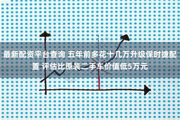 最新配资平台查询 五年前多花十几万升级保时捷配置 评估比原装二手车价值低5万元