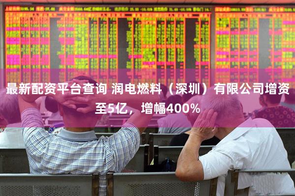 最新配资平台查询 润电燃料（深圳）有限公司增资至5亿，增幅400%