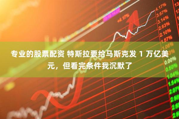 专业的股票配资 特斯拉要给马斯克发 1 万亿美元，但看完条件我沉默了