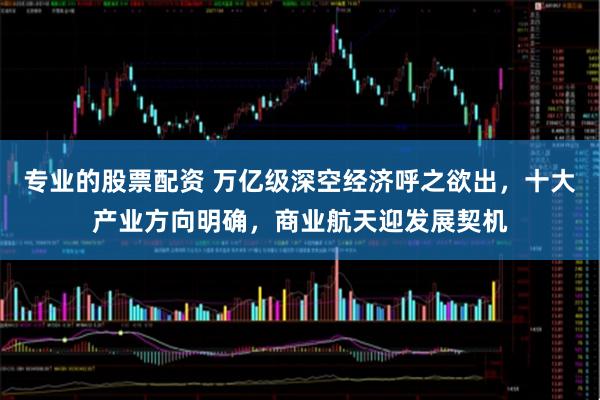 专业的股票配资 万亿级深空经济呼之欲出，十大产业方向明确，商业航天迎发展契机