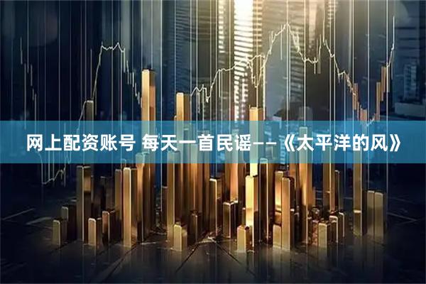 网上配资账号 每天一首民谣——《太平洋的风》