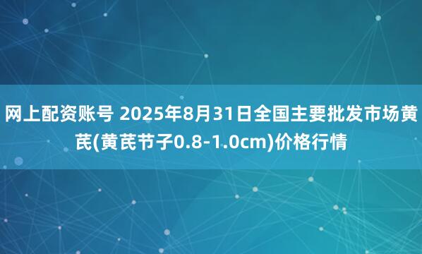 网上配资账号 2025年8月31日全国主要批发市场黄芪(黄芪节子0.8-1.0cm)价格行情