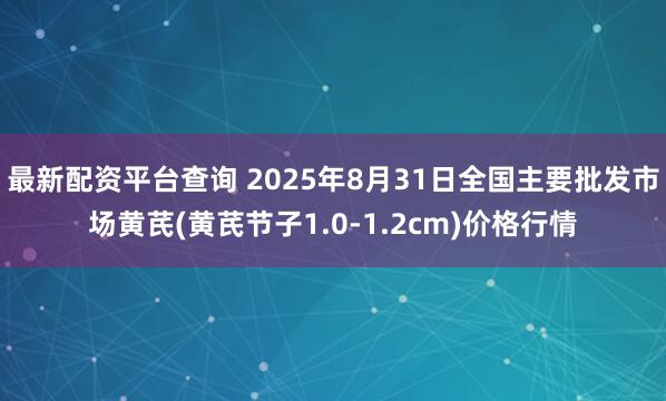 最新配资平台查询 2025年8月31日全国主要批发市场黄芪(黄芪节子1.0-1.2cm)价格行情