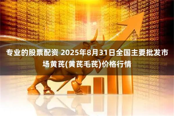 专业的股票配资 2025年8月31日全国主要批发市场黄芪(黄芪毛芪)价格行情