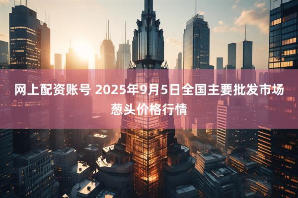 网上配资账号 2025年9月5日全国主要批发市场葱头价格行情