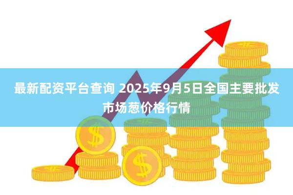 最新配资平台查询 2025年9月5日全国主要批发市场葱价格行情