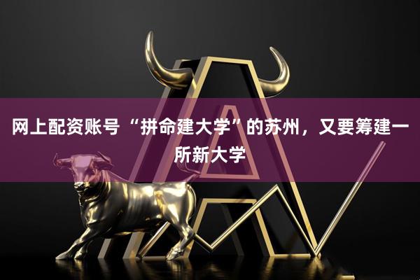 网上配资账号 “拼命建大学”的苏州，又要筹建一所新大学