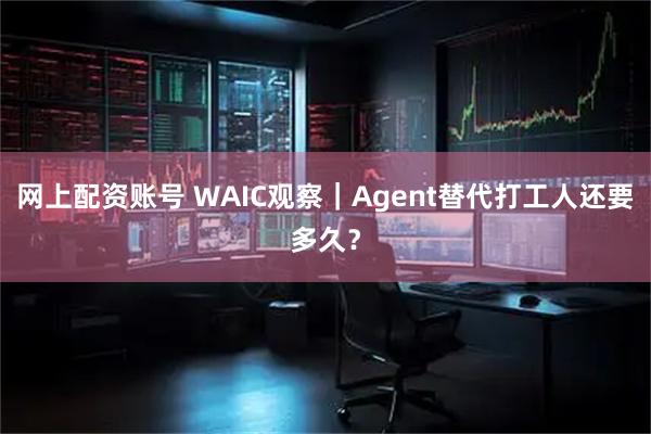 网上配资账号 WAIC观察｜Agent替代打工人还要多久？