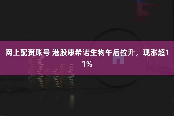 网上配资账号 港股康希诺生物午后拉升，现涨超11%