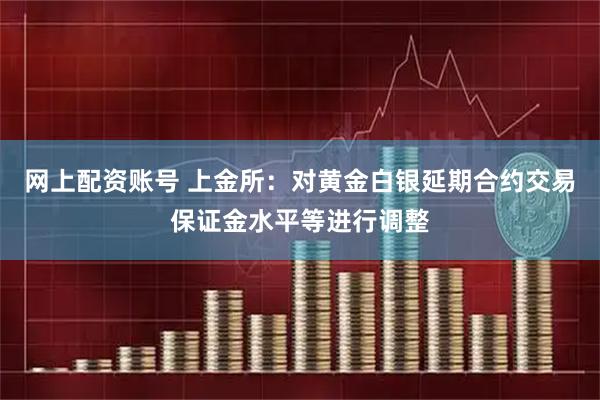 网上配资账号 上金所：对黄金白银延期合约交易保证金水平等进行调整