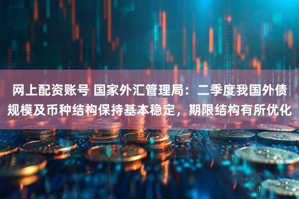 网上配资账号 国家外汇管理局：二季度我国外债规模及币种结构保持基本稳定，期限结构有所优化