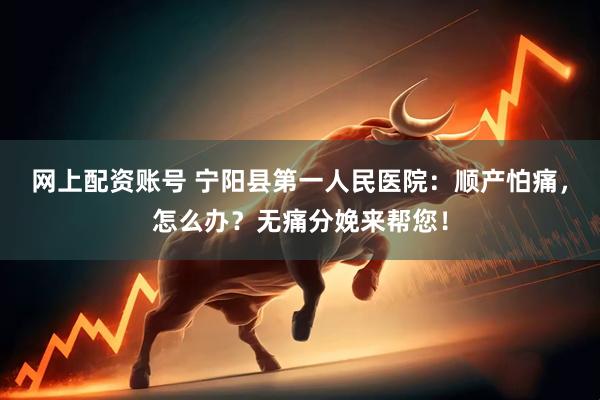 网上配资账号 宁阳县第一人民医院：顺产怕痛，怎么办？无痛分娩来帮您！