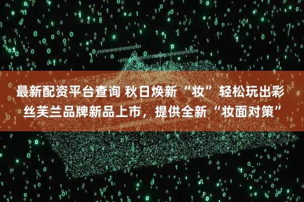 最新配资平台查询 秋日焕新 “妆” 轻松玩出彩 丝芙兰品牌新品上市，提供全新 “妆面对策”