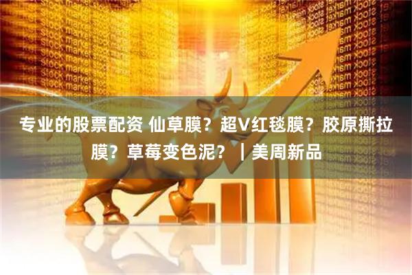 专业的股票配资 仙草膜？超V红毯膜？胶原撕拉膜？草莓变色泥？｜美周新品