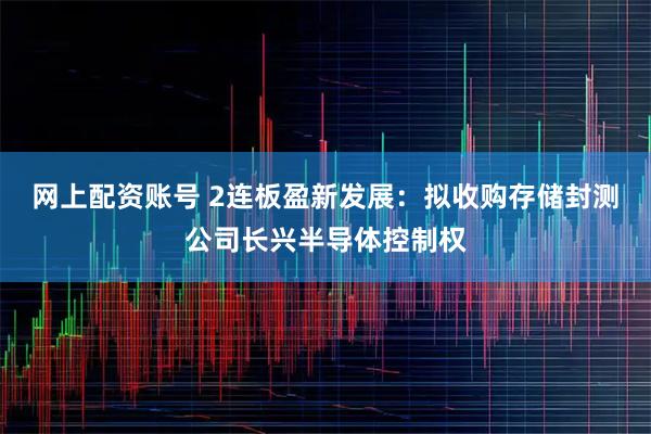 网上配资账号 2连板盈新发展：拟收购存储封测公司长兴半导体控制权