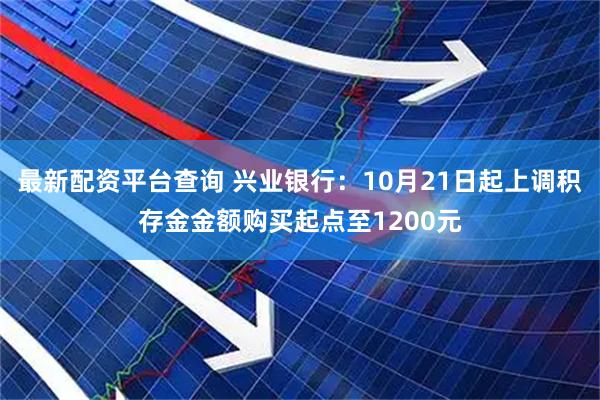 最新配资平台查询 兴业银行：10月21日起上调积存金金额购买起点至1200元