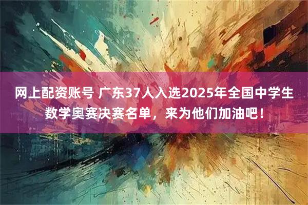 网上配资账号 广东37人入选2025年全国中学生数学奥赛决赛名单，来为他们加油吧！