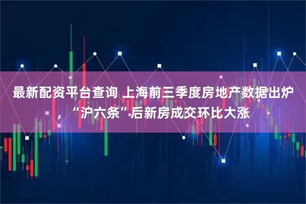 最新配资平台查询 上海前三季度房地产数据出炉，“沪六条”后新房成交环比大涨