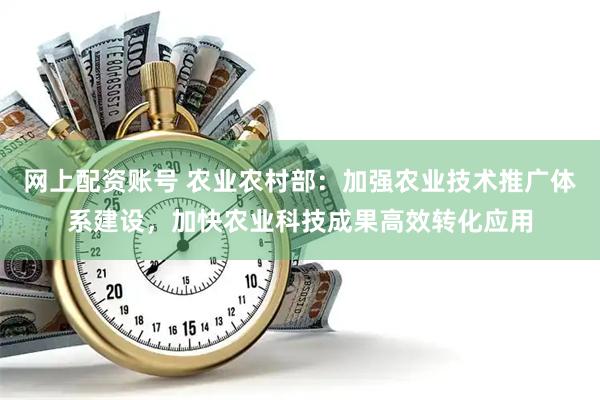 网上配资账号 农业农村部：加强农业技术推广体系建设，加快农业科技成果高效转化应用