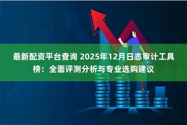 最新配资平台查询 2025年12月日志审计工具榜：全面评测分析与专业选购建议