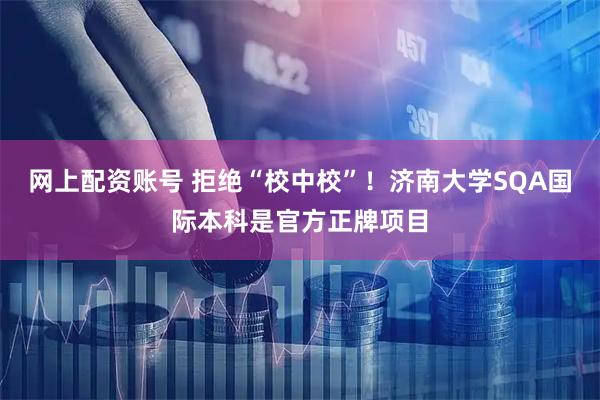 网上配资账号 拒绝“校中校”！济南大学SQA国际本科是官方正牌项目