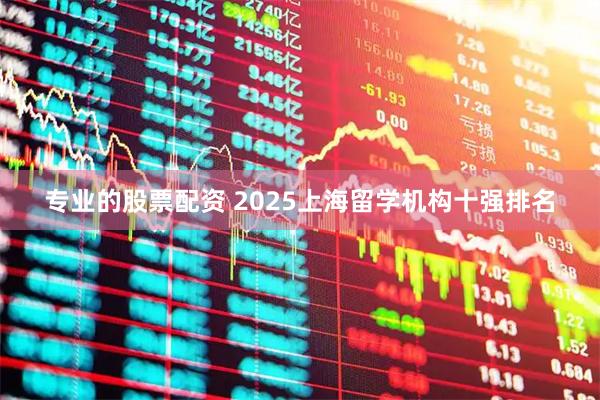 专业的股票配资 2025上海留学机构十强排名