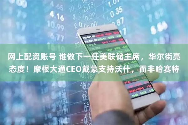 网上配资账号 谁做下一任美联储主席，华尔街亮态度！摩根大通CEO戴蒙支持沃什，而非哈赛特