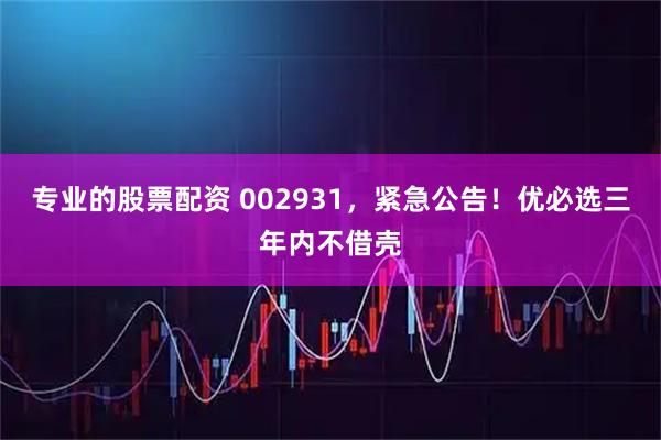 专业的股票配资 002931，紧急公告！优必选三年内不借壳