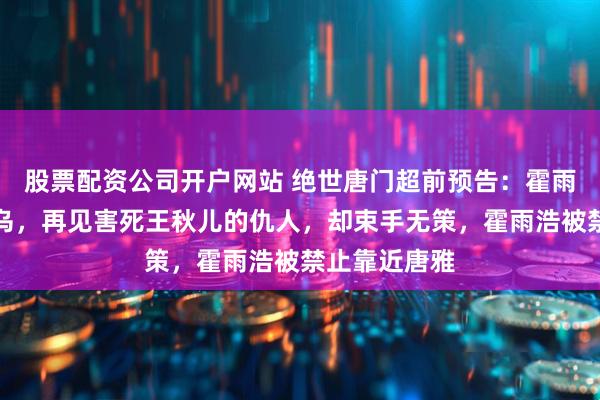 股票配资公司开户网站 绝世唐门超前预告：霍雨浩骗过钟离乌，再见害死王秋儿的仇人，却束手无策，霍雨浩被禁止靠近唐雅