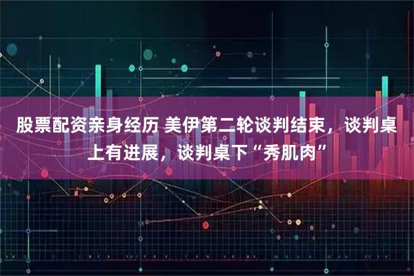 股票配资亲身经历 美伊第二轮谈判结束，谈判桌上有进展，谈判桌下“秀肌肉”