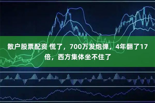 散户股票配资 慌了，700万发炮弹，4年翻了17倍，西方集体坐不住了