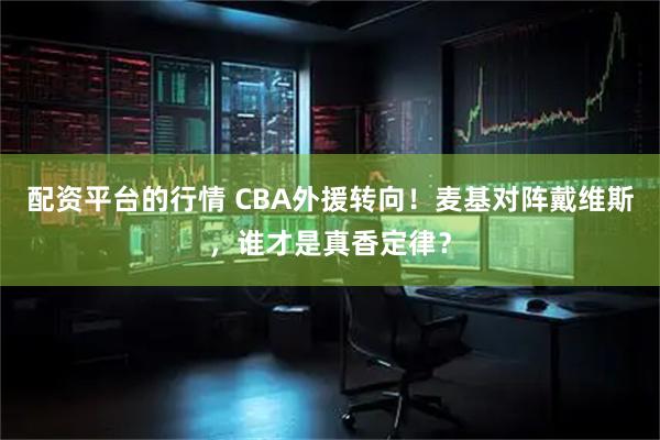 配资平台的行情 CBA外援转向！麦基对阵戴维斯，谁才是真香定律？