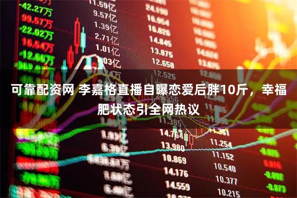 可靠配资网 李嘉格直播自曝恋爱后胖10斤，幸福肥状态引全网热议