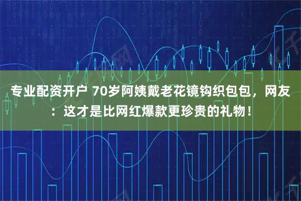 专业配资开户 70岁阿姨戴老花镜钩织包包，网友：这才是比网红爆款更珍贵的礼物！