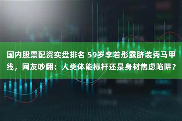 国内股票配资实盘排名 59岁李若彤露脐装秀马甲线，网友吵翻：人类体能标杆还是身材焦虑陷阱？