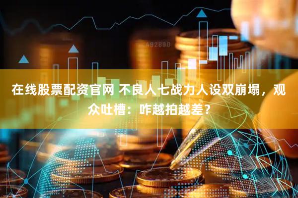 在线股票配资官网 不良人七战力人设双崩塌，观众吐槽：咋越拍越差？