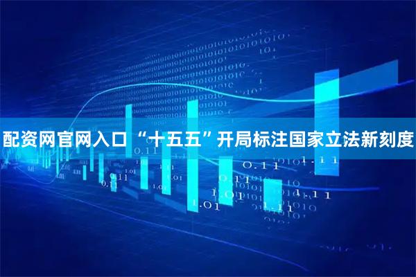 配资网官网入口 “十五五”开局标注国家立法新刻度