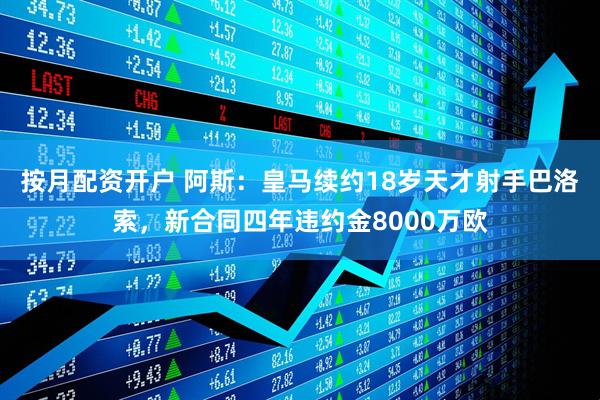 按月配资开户 阿斯：皇马续约18岁天才射手巴洛索，新合同四年违约金8000万欧