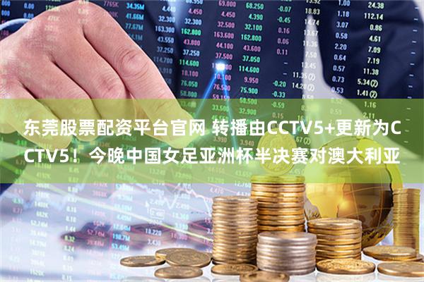 东莞股票配资平台官网 转播由CCTV5+更新为CCTV5！今晚中国女足亚洲杯半决赛对澳大利亚