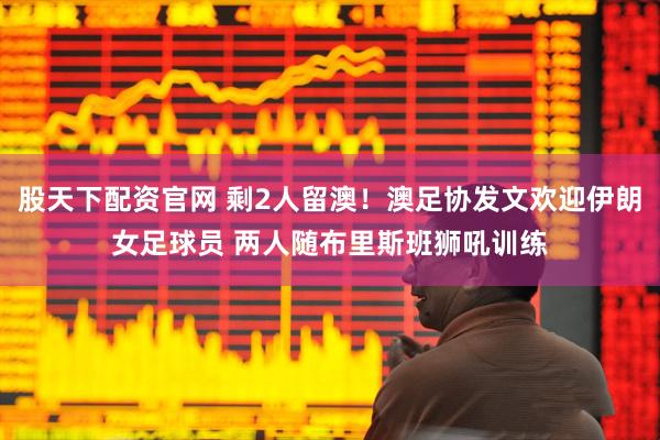股天下配资官网 剩2人留澳！澳足协发文欢迎伊朗女足球员 两人随布里斯班狮吼训练