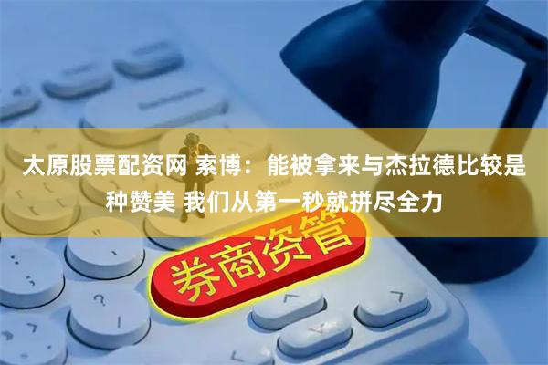 太原股票配资网 索博：能被拿来与杰拉德比较是种赞美 我们从第一秒就拼尽全力