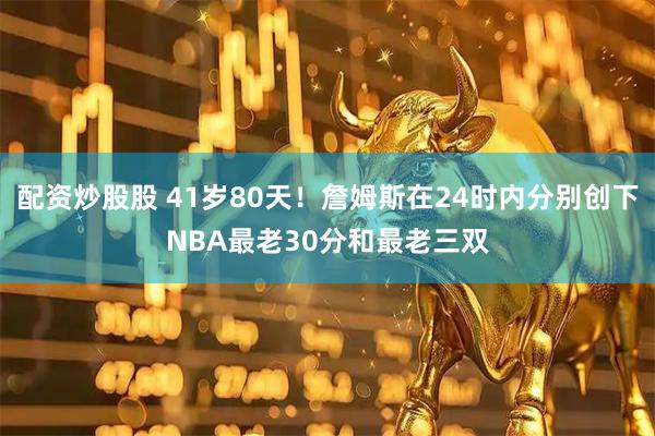 配资炒股股 41岁80天！詹姆斯在24时内分别创下NBA最老30分和最老三双