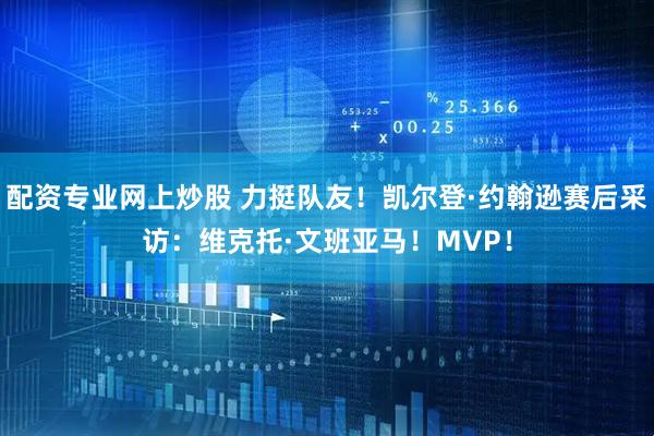 配资专业网上炒股 力挺队友！凯尔登·约翰逊赛后采访：维克托·文班亚马！MVP！