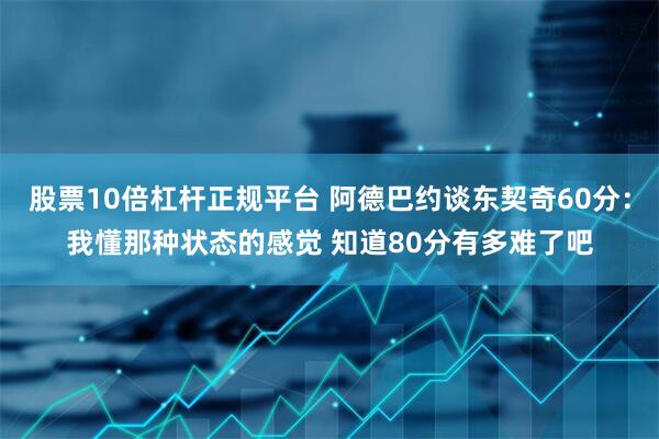 股票10倍杠杆正规平台 阿德巴约谈东契奇60分：我懂那种状态的感觉 知道80分有多难了吧
