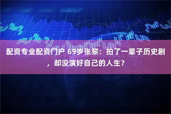 配资专业配资门户 69岁张黎：拍了一辈子历史剧，却没演好自己的人生？