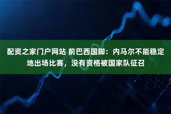 配资之家门户网站 前巴西国脚：内马尔不能稳定地出场比赛，没有资格被国家队征召