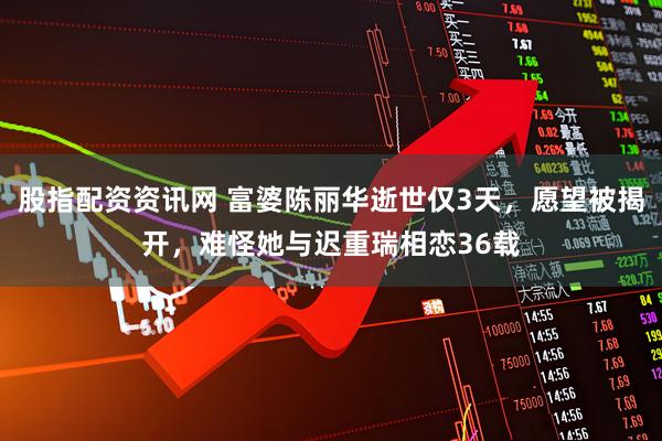 股指配资资讯网 富婆陈丽华逝世仅3天，愿望被揭开，难怪她与迟重瑞相恋36载