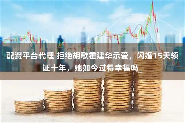 配资平台代理 拒绝胡歌霍建华示爱，闪婚15天领证十年，她如今过得幸福吗_